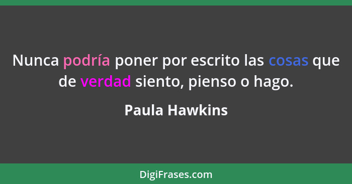 Nunca podría poner por escrito las cosas que de verdad siento, pienso o hago.... - Paula Hawkins