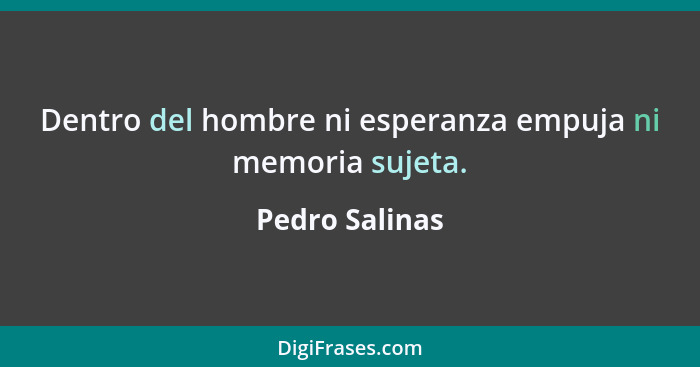 Dentro del hombre ni esperanza empuja ni memoria sujeta.... - Pedro Salinas