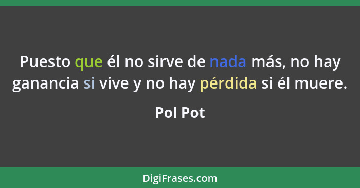 Puesto que él no sirve de nada más, no hay ganancia si vive y no hay pérdida si él muere.... - Pol Pot