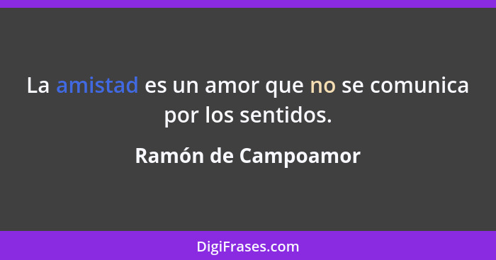 La amistad es un amor que no se comunica por los sentidos.... - Ramón de Campoamor