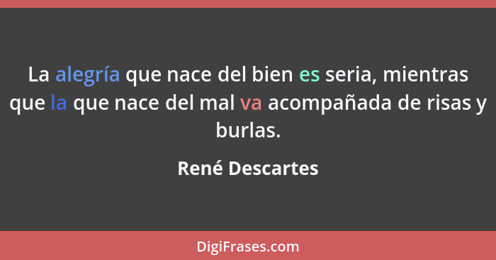 La alegría que nace del bien es seria, mientras que la que nace del mal va acompañada de risas y burlas.... - René Descartes