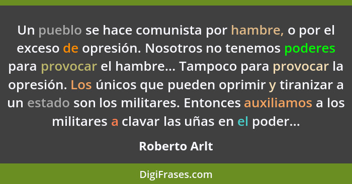 Un pueblo se hace comunista por hambre, o por el exceso de opresión. Nosotros no tenemos poderes para provocar el hambre... Tampoco par... - Roberto Arlt