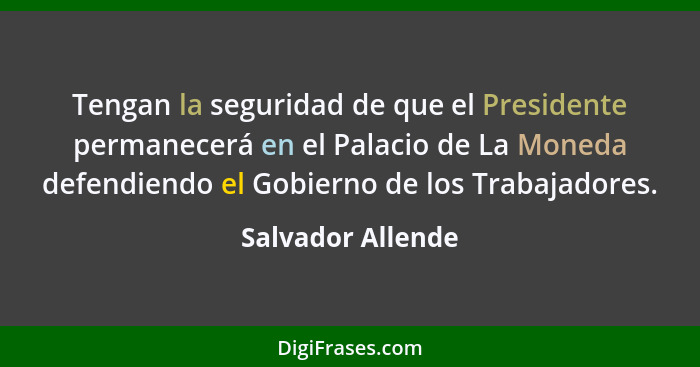 Tengan la seguridad de que el Presidente permanecerá en el Palacio de La Moneda defendiendo el Gobierno de los Trabajadores.... - Salvador Allende