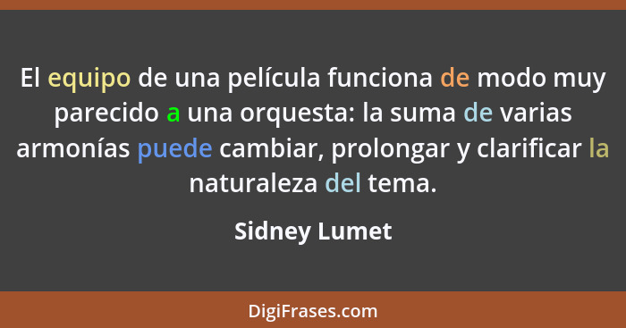 El equipo de una película funciona de modo muy parecido a una orquesta: la suma de varias armonías puede cambiar, prolongar y clarifica... - Sidney Lumet