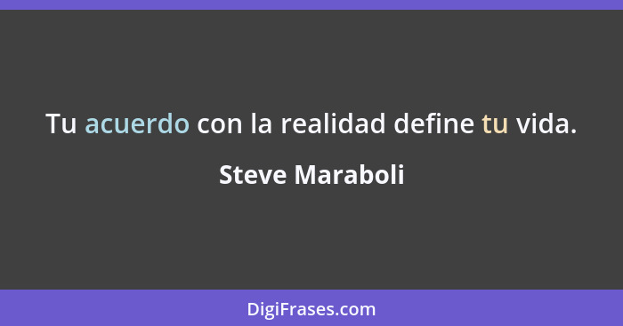 Tu acuerdo con la realidad define tu vida.... - Steve Maraboli