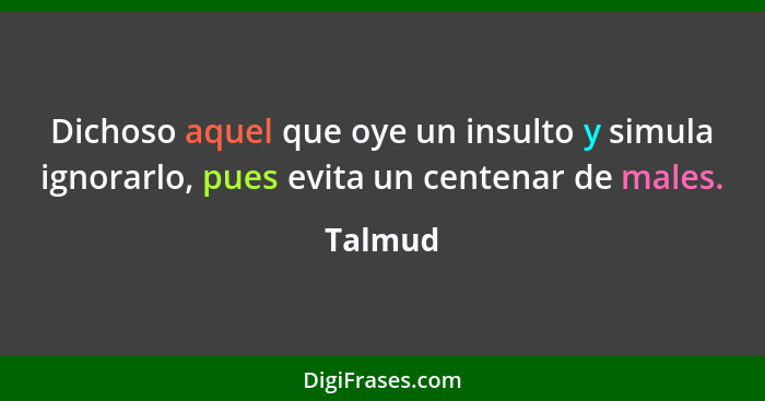 Dichoso aquel que oye un insulto y simula ignorarlo, pues evita un centenar de males.... - Talmud
