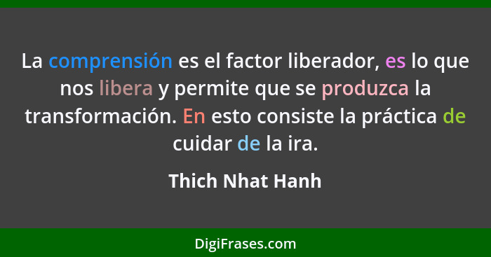 La comprensión es el factor liberador, es lo que nos libera y permite que se produzca la transformación. En esto consiste la práctic... - Thich Nhat Hanh