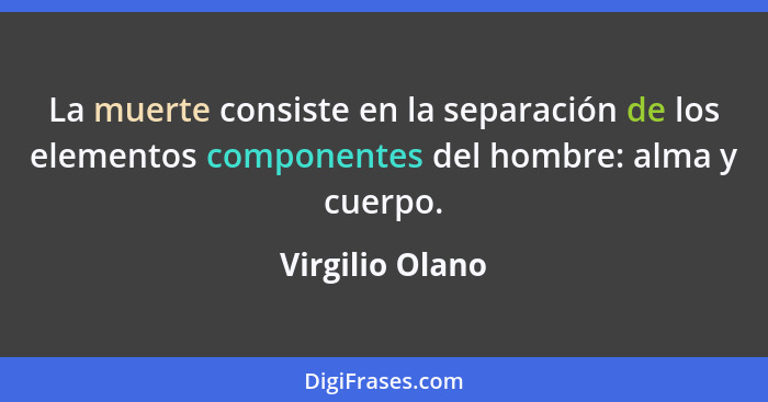 La muerte consiste en la separación de los elementos componentes del hombre: alma y cuerpo.... - Virgilio Olano