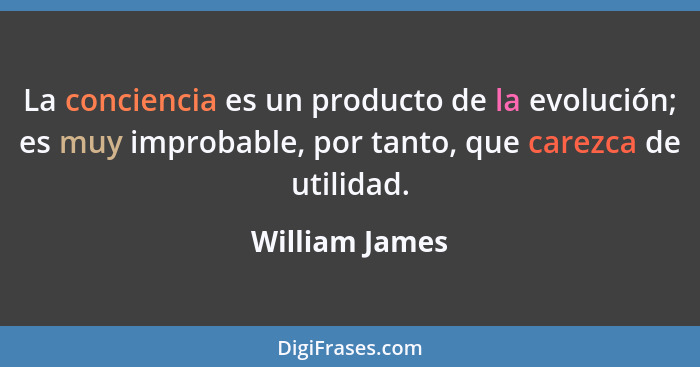 La conciencia es un producto de la evolución; es muy improbable, por tanto, que carezca de utilidad.... - William James