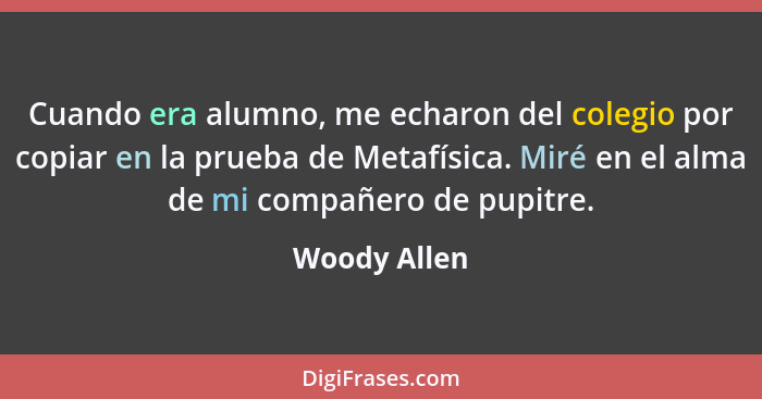 Cuando era alumno, me echaron del colegio por copiar en la prueba de Metafísica. Miré en el alma de mi compañero de pupitre.... - Woody Allen