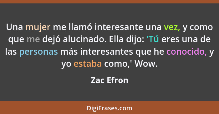 Una mujer me llamó interesante una vez, y como que me dejó alucinado. Ella dijo: 'Tú eres una de las personas más interesantes que he cono... - Zac Efron