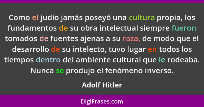 Como el judío jamás poseyó una cultura propia, los fundamentos de su obra intelectual siempre fueron tomados de fuentes ajenas a su raz... - Adolf Hitler