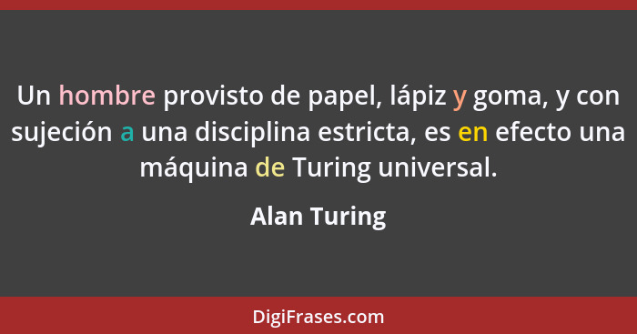 Un hombre provisto de papel, lápiz y goma, y con sujeción a una disciplina estricta, es en efecto una máquina de Turing universal.... - Alan Turing