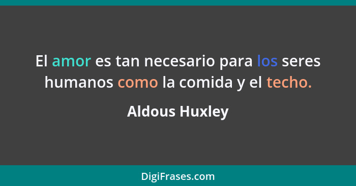 El amor es tan necesario para los seres humanos como la comida y el techo.... - Aldous Huxley