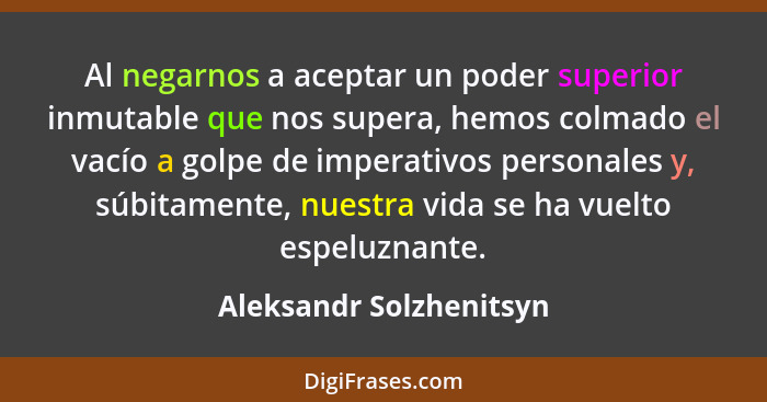 Al negarnos a aceptar un poder superior inmutable que nos supera, hemos colmado el vacío a golpe de imperativos personales y,... - Aleksandr Solzhenitsyn