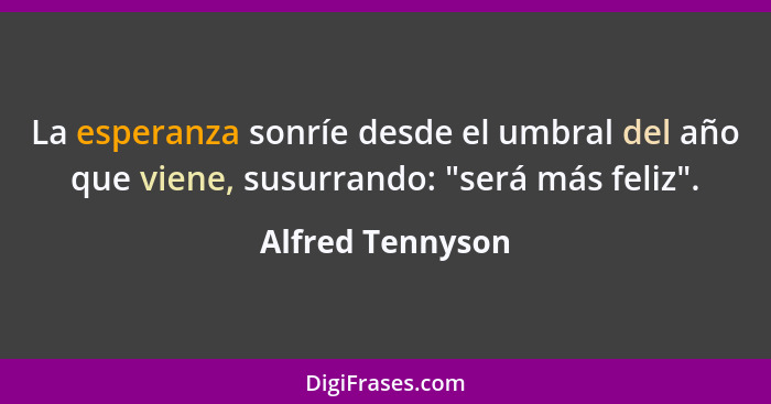 La esperanza sonríe desde el umbral del año que viene, susurrando: "será más feliz".... - Alfred Tennyson