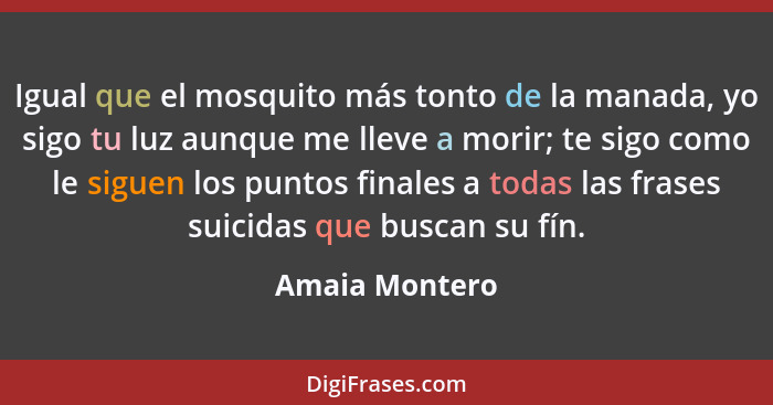 Igual que el mosquito más tonto de la manada, yo sigo tu luz aunque me lleve a morir; te sigo como le siguen los puntos finales a toda... - Amaia Montero