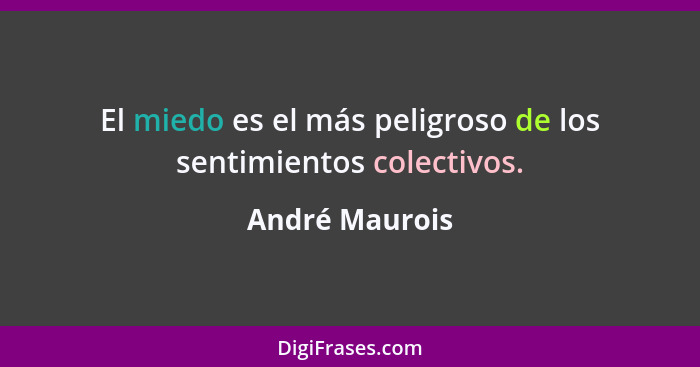 El miedo es el más peligroso de los sentimientos colectivos.... - André Maurois