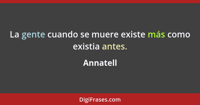 La gente cuando se muere existe más como existia antes.... - Annatell