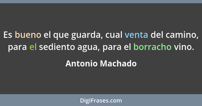 Es bueno el que guarda, cual venta del camino, para el sediento agua, para el borracho vino.... - Antonio Machado