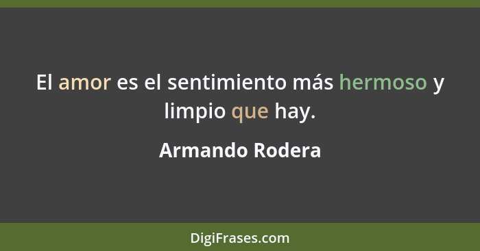 El amor es el sentimiento más hermoso y limpio que hay.... - Armando Rodera