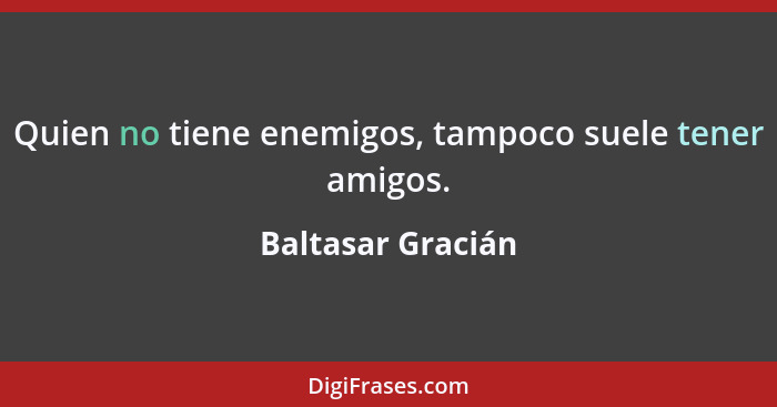 Quien no tiene enemigos, tampoco suele tener amigos.... - Baltasar Gracián