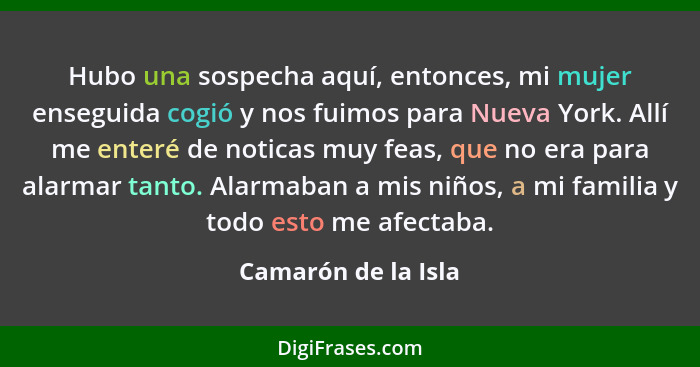 Hubo una sospecha aquí, entonces, mi mujer enseguida cogió y nos fuimos para Nueva York. Allí me enteré de noticas muy feas, que... - Camarón de la Isla