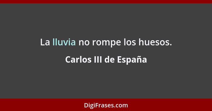 La lluvia no rompe los huesos.... - Carlos III de España