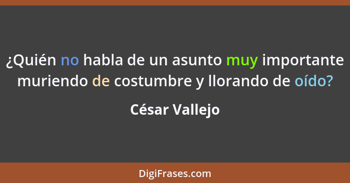 ¿Quién no habla de un asunto muy importante muriendo de costumbre y llorando de oído?... - César Vallejo