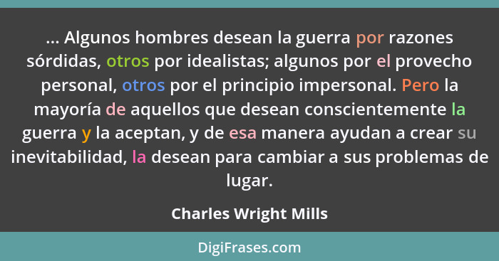 ... Algunos hombres desean la guerra por razones sórdidas, otros por idealistas; algunos por el provecho personal, otros por el... - Charles Wright Mills