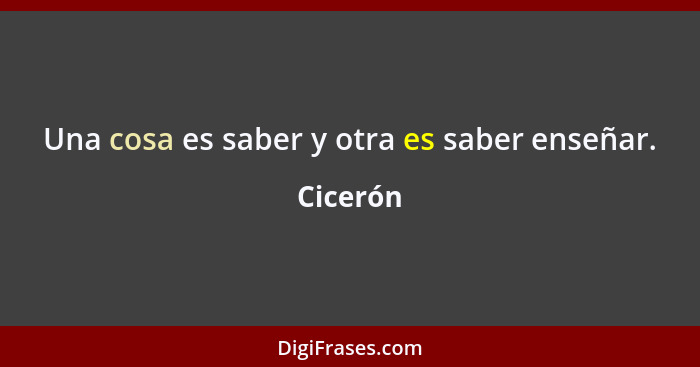 Una cosa es saber y otra es saber enseñar.... - Cicerón