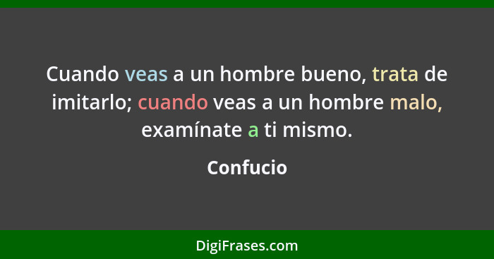 Cuando veas a un hombre bueno, trata de imitarlo; cuando veas a un hombre malo, examínate a ti mismo.... - Confucio