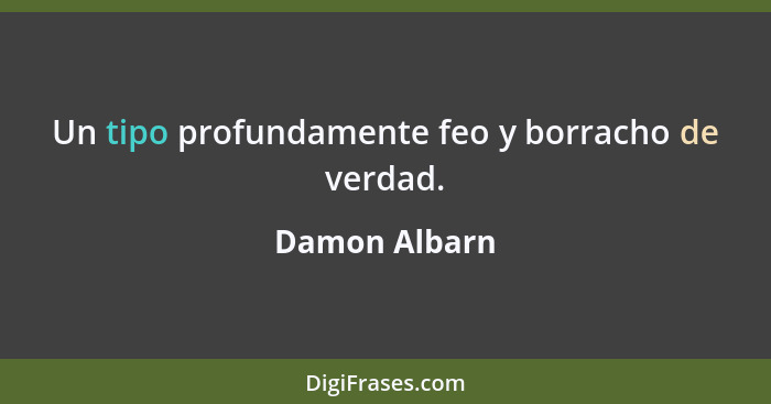 Un tipo profundamente feo y borracho de verdad.... - Damon Albarn