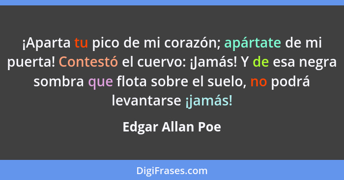 ¡Aparta tu pico de mi corazón; apártate de mi puerta! Contestó el cuervo: ¡Jamás! Y de esa negra sombra que flota sobre el suelo, no... - Edgar Allan Poe