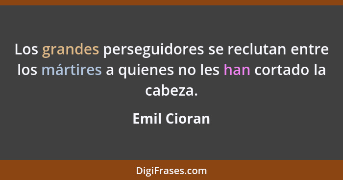 Los grandes perseguidores se reclutan entre los mártires a quienes no les han cortado la cabeza.... - Emil Cioran