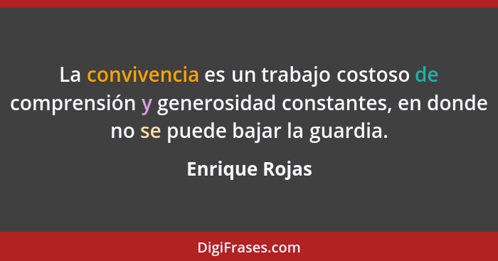 La convivencia es un trabajo costoso de comprensión y generosidad constantes, en donde no se puede bajar la guardia.... - Enrique Rojas