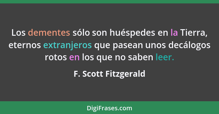 Los dementes sólo son huéspedes en la Tierra, eternos extranjeros que pasean unos decálogos rotos en los que no saben leer.... - F. Scott Fitzgerald