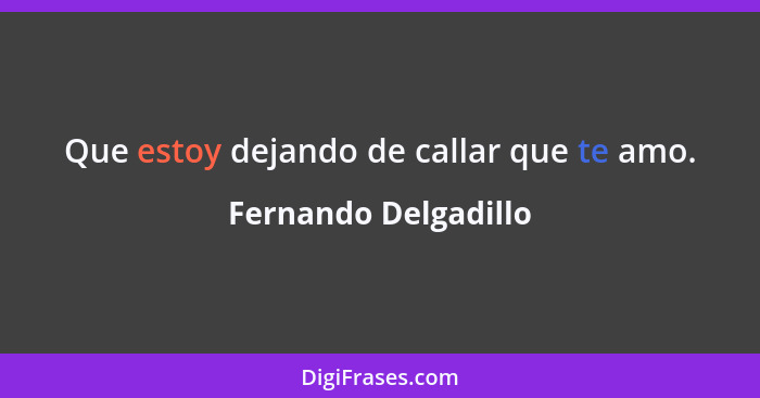 Que estoy dejando de callar que te amo.... - Fernando Delgadillo