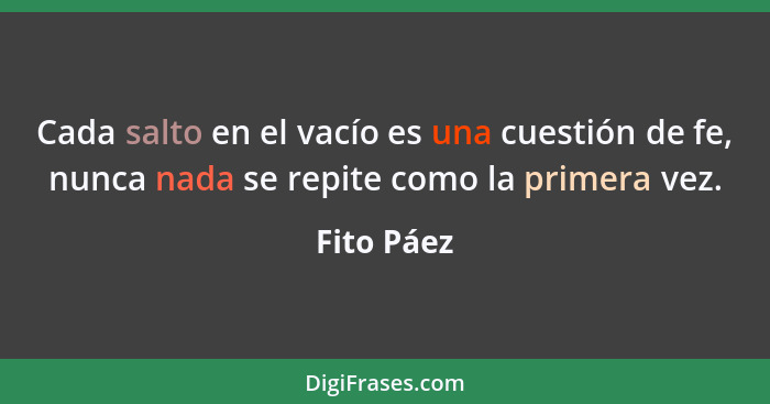 Cada salto en el vacío es una cuestión de fe, nunca nada se repite como la primera vez.... - Fito Páez