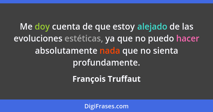 Me doy cuenta de que estoy alejado de las evoluciones estéticas, ya que no puedo hacer absolutamente nada que no sienta profundame... - François Truffaut