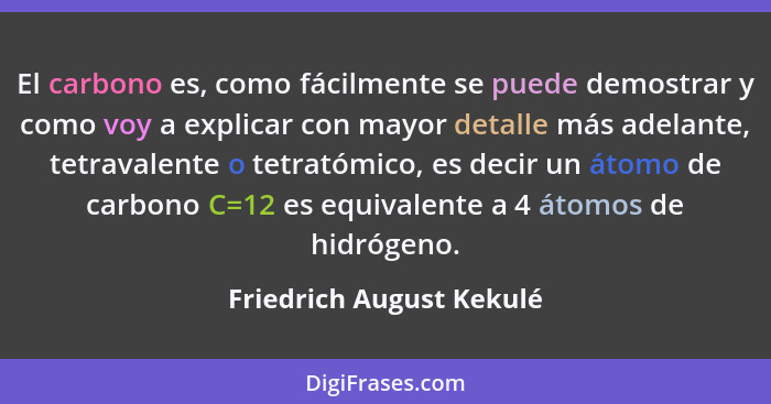 El carbono es, como fácilmente se puede demostrar y como voy a explicar con mayor detalle más adelante, tetravalente o tetra... - Friedrich August Kekulé