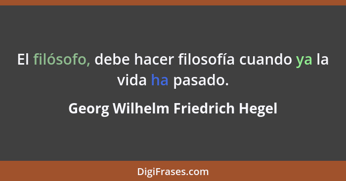 El filósofo, debe hacer filosofía cuando ya la vida ha pasado.... - Georg Wilhelm Friedrich Hegel