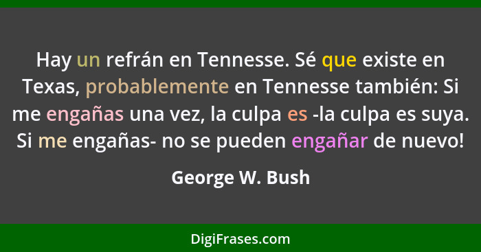 Hay un refrán en Tennesse. Sé que existe en Texas, probablemente en Tennesse también: Si me engañas una vez, la culpa es -la culpa es... - George W. Bush