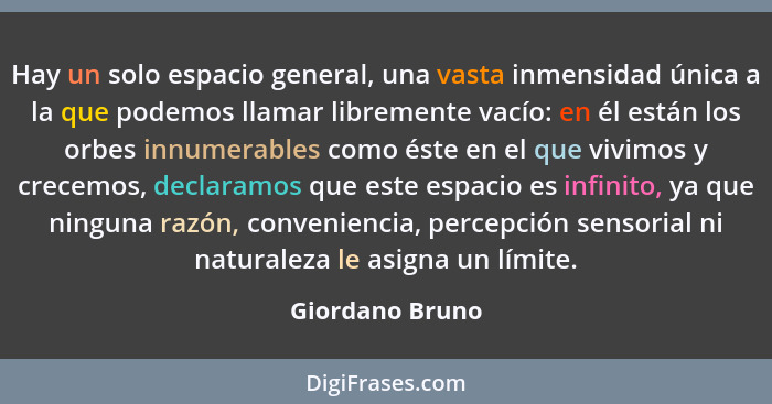 Hay un solo espacio general, una vasta inmensidad única a la que podemos llamar libremente vacío: en él están los orbes innumerables... - Giordano Bruno