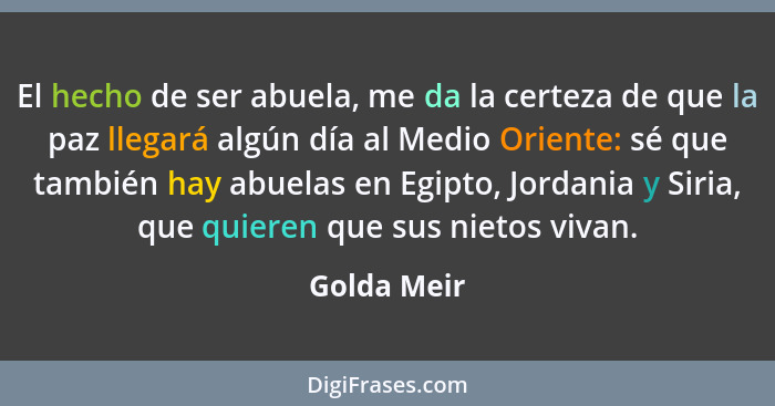 El hecho de ser abuela, me da la certeza de que la paz llegará algún día al Medio Oriente: sé que también hay abuelas en Egipto, Jordania... - Golda Meir