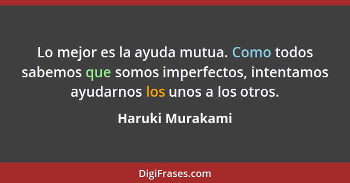 Lo mejor es la ayuda mutua. Como todos sabemos que somos imperfectos, intentamos ayudarnos los unos a los otros.... - Haruki Murakami