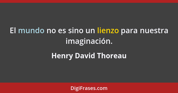 El mundo no es sino un lienzo para nuestra imaginación.... - Henry David Thoreau