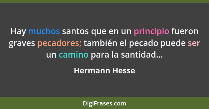 Hay muchos santos que en un principio fueron graves pecadores; también el pecado puede ser un camino para la santidad...... - Hermann Hesse