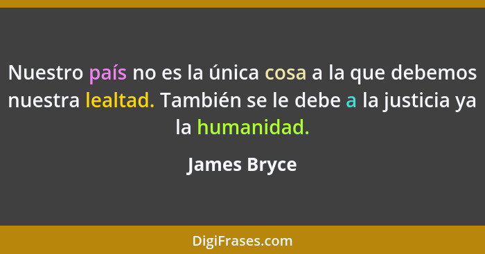 Nuestro país no es la única cosa a la que debemos nuestra lealtad. También se le debe a la justicia ya la humanidad.... - James Bryce