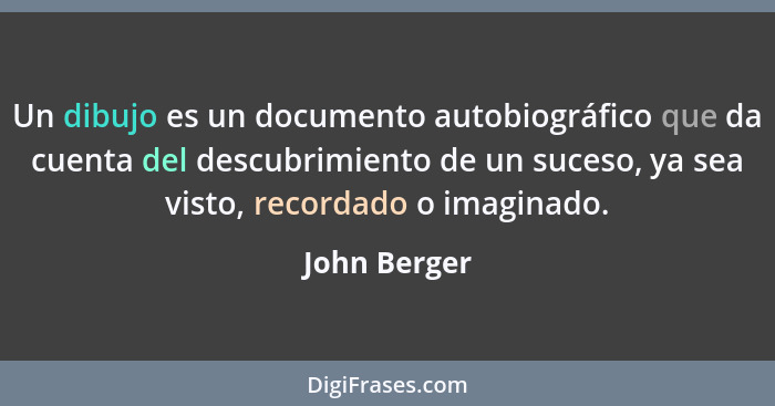 Un dibujo es un documento autobiográfico que da cuenta del descubrimiento de un suceso, ya sea visto, recordado o imaginado.... - John Berger